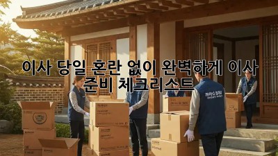 이사 당일, 혼란 없이 완벽하게! 이사 준비 체크리스트