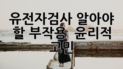 유전자검사, 알아야 할 부작용 & 윤리적 고민 🤔