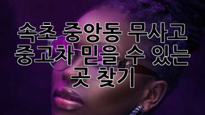 속초 중앙동 무사고 중고차, 믿을 수 있는 곳 찾기!