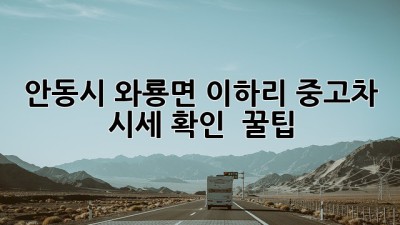 안동시 와룡면 이하리 중고차 시세 확인 & 꿀팁!